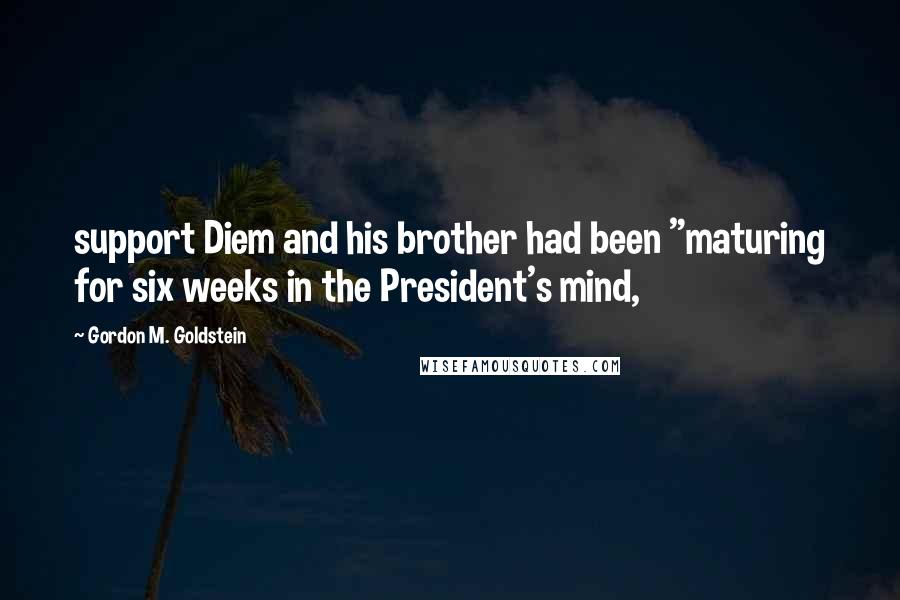 Gordon M. Goldstein Quotes: support Diem and his brother had been "maturing for six weeks in the President's mind,