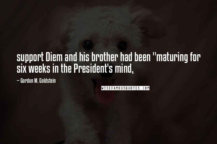 Gordon M. Goldstein Quotes: support Diem and his brother had been "maturing for six weeks in the President's mind,