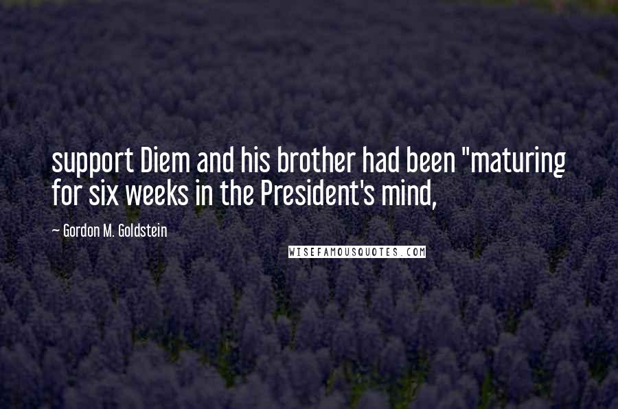 Gordon M. Goldstein Quotes: support Diem and his brother had been "maturing for six weeks in the President's mind,