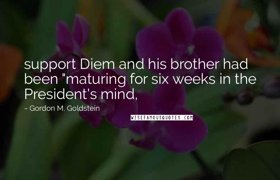 Gordon M. Goldstein Quotes: support Diem and his brother had been "maturing for six weeks in the President's mind,