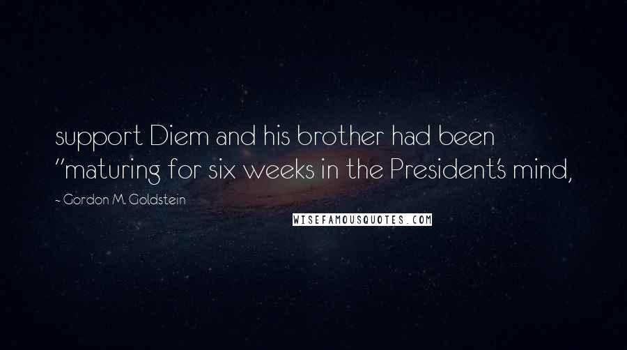 Gordon M. Goldstein Quotes: support Diem and his brother had been "maturing for six weeks in the President's mind,