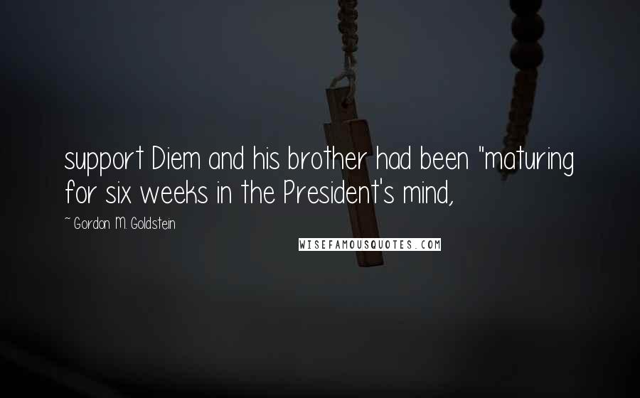 Gordon M. Goldstein Quotes: support Diem and his brother had been "maturing for six weeks in the President's mind,