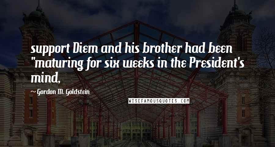 Gordon M. Goldstein Quotes: support Diem and his brother had been "maturing for six weeks in the President's mind,