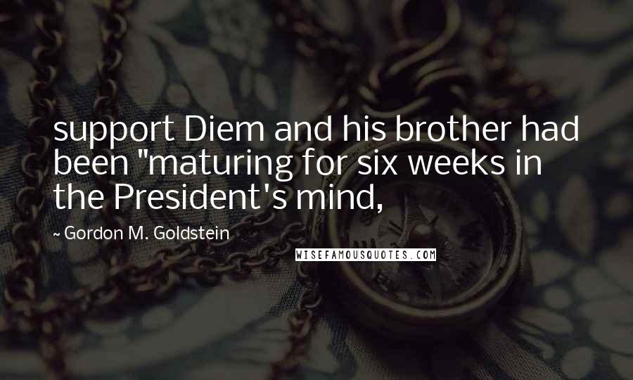 Gordon M. Goldstein Quotes: support Diem and his brother had been "maturing for six weeks in the President's mind,