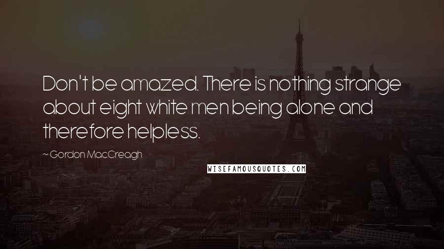 Gordon MacCreagh Quotes: Don't be amazed. There is nothing strange about eight white men being alone and therefore helpless.