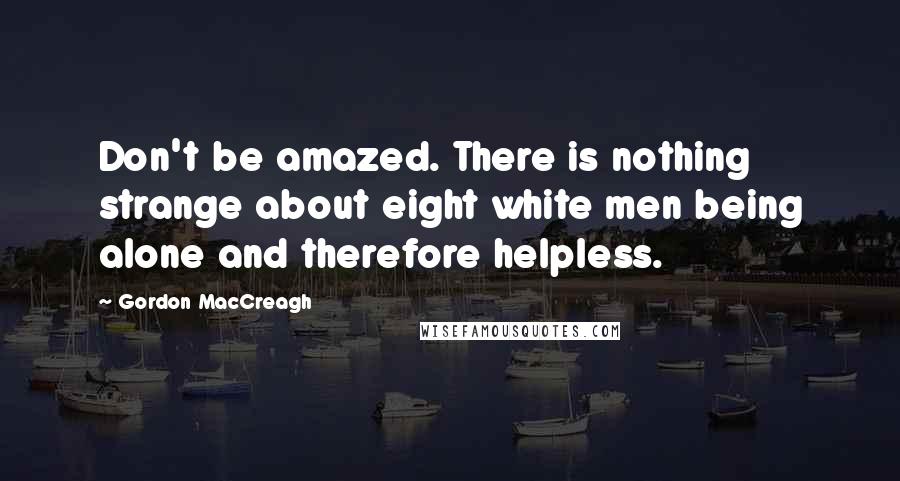 Gordon MacCreagh Quotes: Don't be amazed. There is nothing strange about eight white men being alone and therefore helpless.