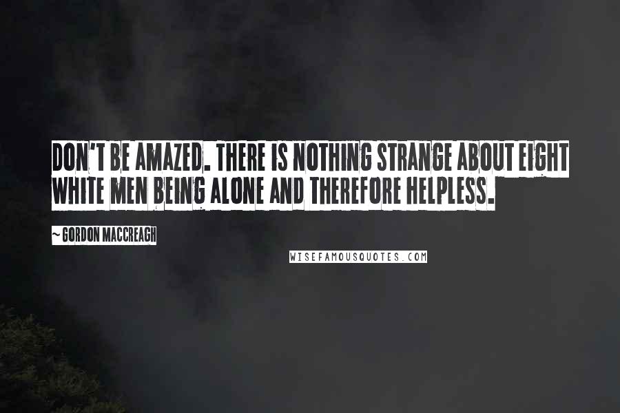 Gordon MacCreagh Quotes: Don't be amazed. There is nothing strange about eight white men being alone and therefore helpless.