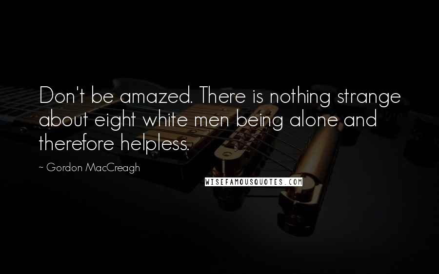 Gordon MacCreagh Quotes: Don't be amazed. There is nothing strange about eight white men being alone and therefore helpless.