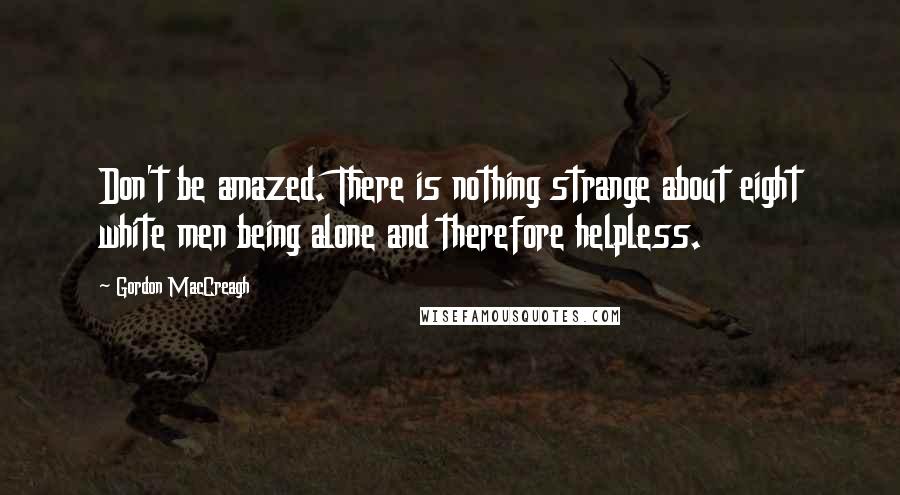 Gordon MacCreagh Quotes: Don't be amazed. There is nothing strange about eight white men being alone and therefore helpless.