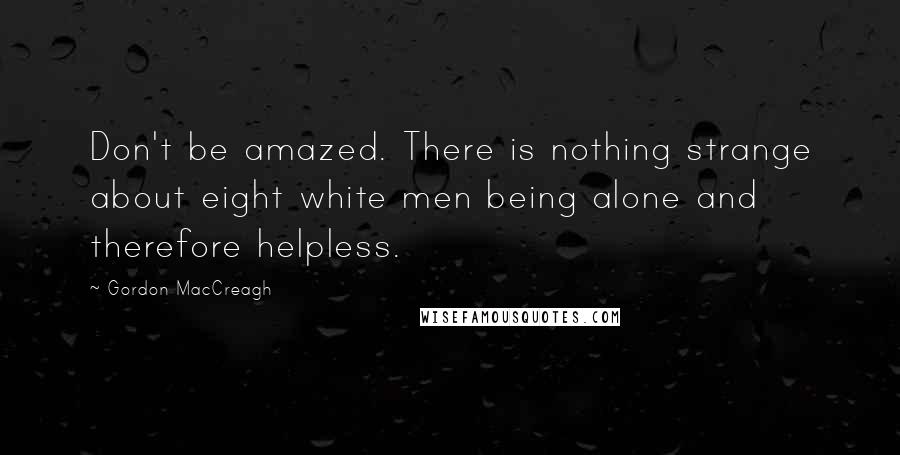 Gordon MacCreagh Quotes: Don't be amazed. There is nothing strange about eight white men being alone and therefore helpless.