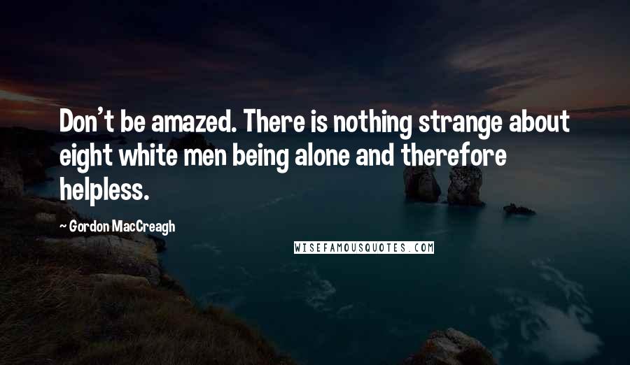 Gordon MacCreagh Quotes: Don't be amazed. There is nothing strange about eight white men being alone and therefore helpless.