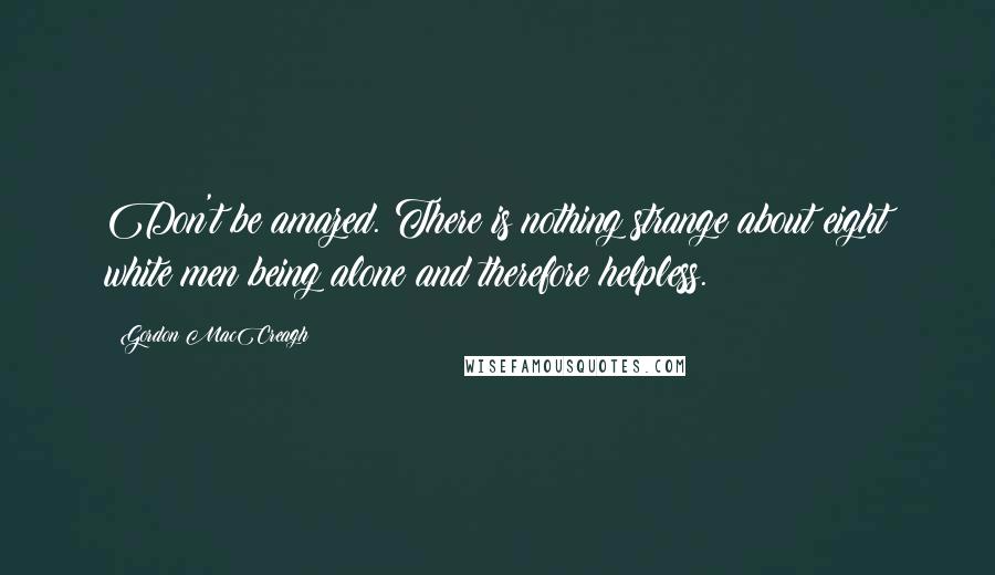 Gordon MacCreagh Quotes: Don't be amazed. There is nothing strange about eight white men being alone and therefore helpless.