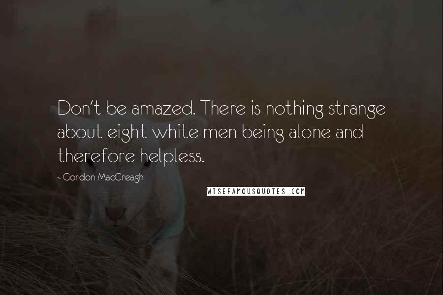 Gordon MacCreagh Quotes: Don't be amazed. There is nothing strange about eight white men being alone and therefore helpless.