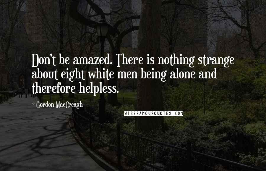 Gordon MacCreagh Quotes: Don't be amazed. There is nothing strange about eight white men being alone and therefore helpless.