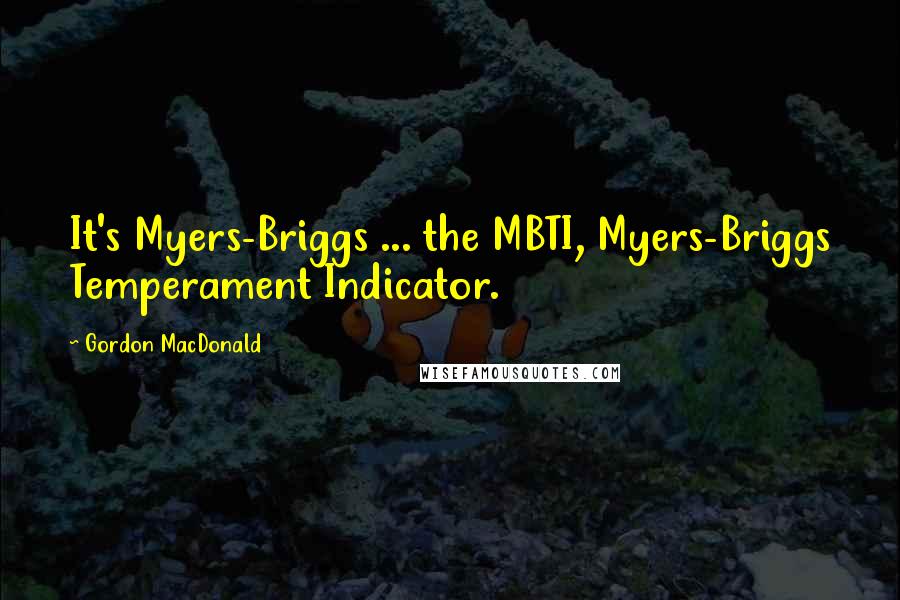 Gordon MacDonald Quotes: It's Myers-Briggs ... the MBTI, Myers-Briggs Temperament Indicator.