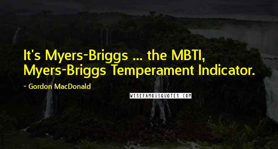 Gordon MacDonald Quotes: It's Myers-Briggs ... the MBTI, Myers-Briggs Temperament Indicator.