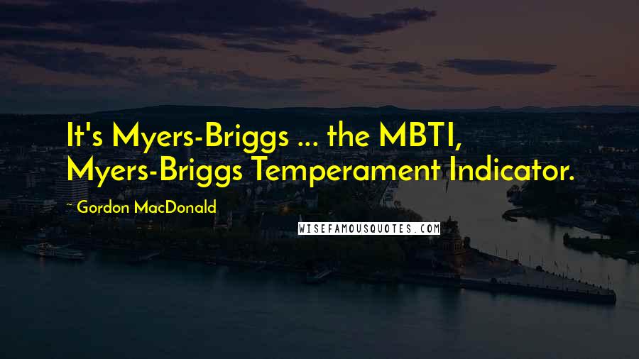 Gordon MacDonald Quotes: It's Myers-Briggs ... the MBTI, Myers-Briggs Temperament Indicator.