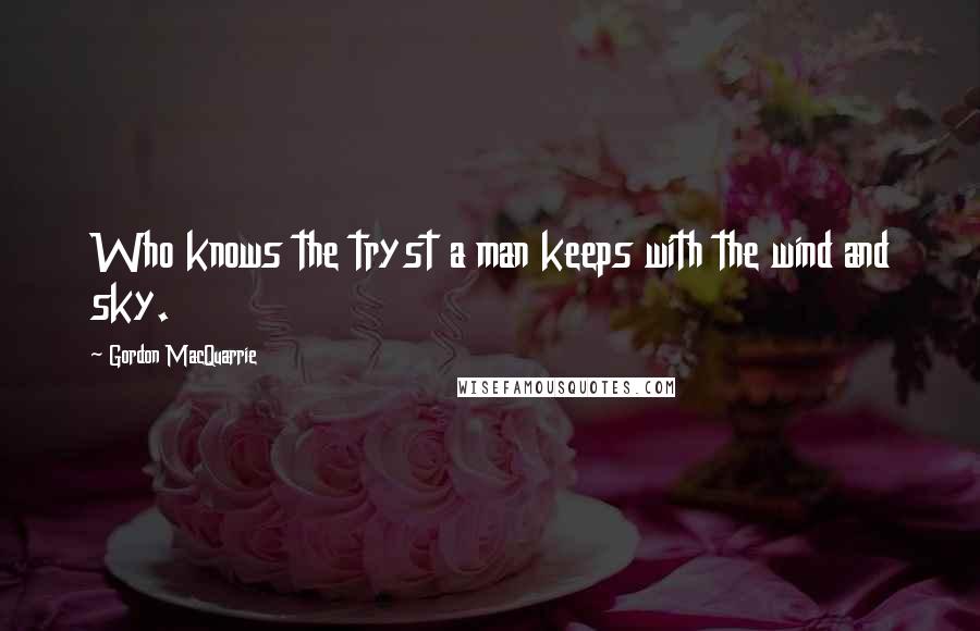 Gordon MacQuarrie Quotes: Who knows the tryst a man keeps with the wind and sky.