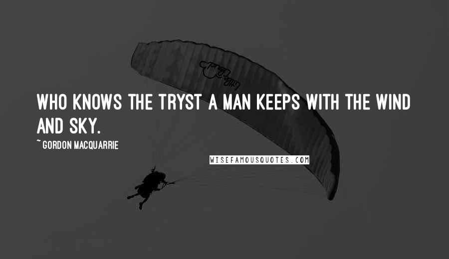 Gordon MacQuarrie Quotes: Who knows the tryst a man keeps with the wind and sky.