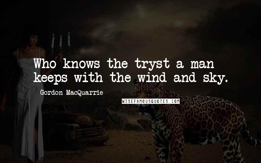 Gordon MacQuarrie Quotes: Who knows the tryst a man keeps with the wind and sky.