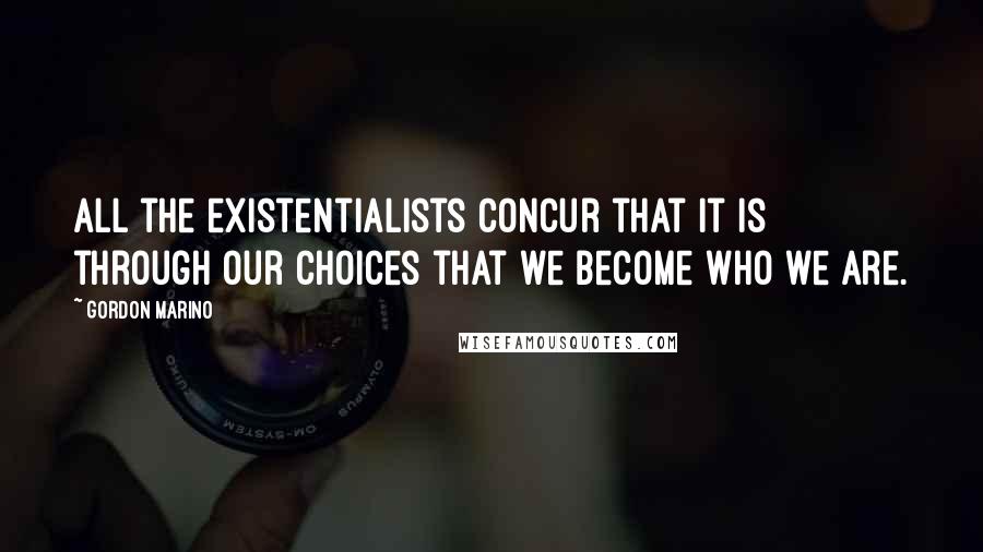 Gordon Marino Quotes: all the existentialists concur that it is through our choices that we become who we are.
