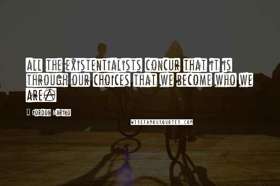 Gordon Marino Quotes: all the existentialists concur that it is through our choices that we become who we are.