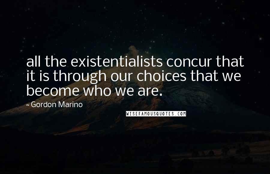 Gordon Marino Quotes: all the existentialists concur that it is through our choices that we become who we are.