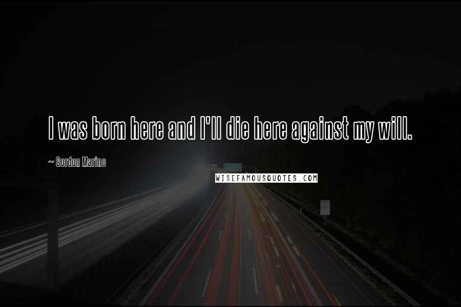 Gordon Marino Quotes: I was born here and I'll die here against my will.