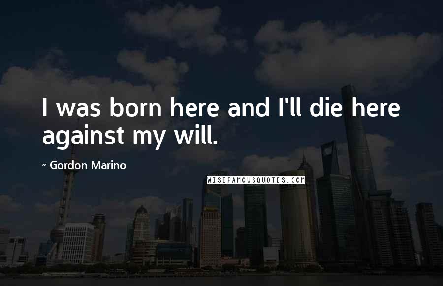 Gordon Marino Quotes: I was born here and I'll die here against my will.