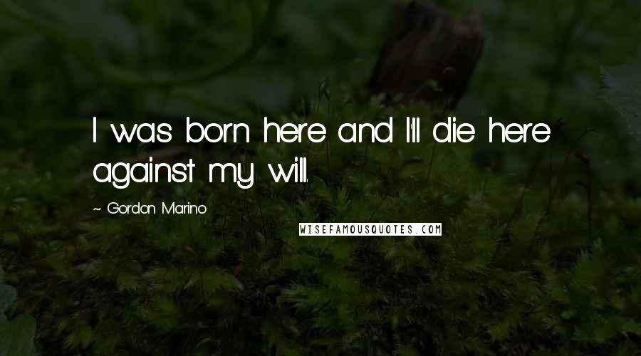 Gordon Marino Quotes: I was born here and I'll die here against my will.