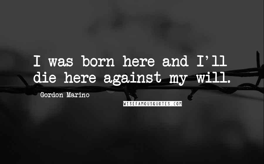 Gordon Marino Quotes: I was born here and I'll die here against my will.