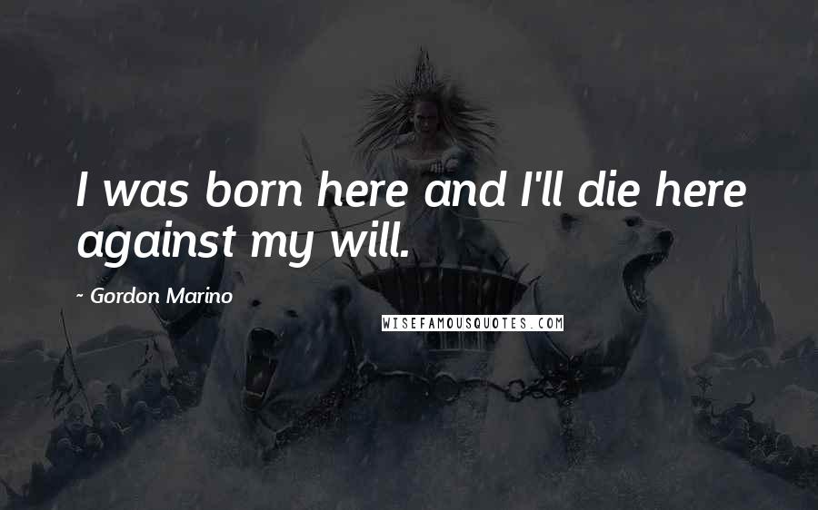 Gordon Marino Quotes: I was born here and I'll die here against my will.