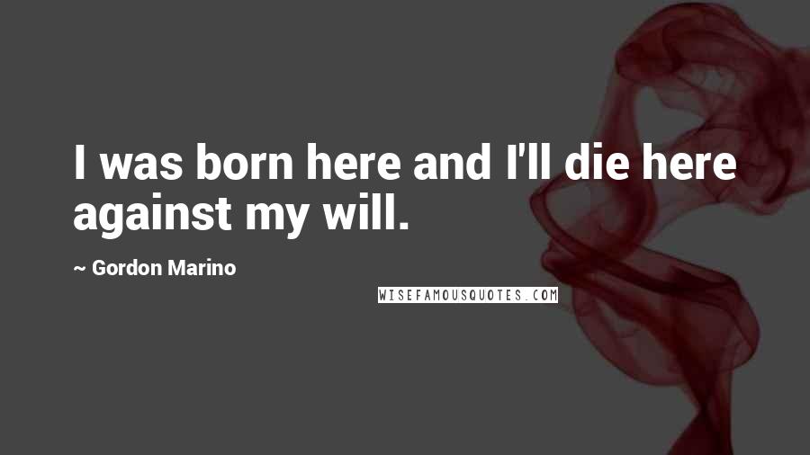 Gordon Marino Quotes: I was born here and I'll die here against my will.