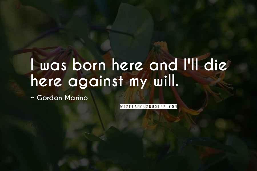 Gordon Marino Quotes: I was born here and I'll die here against my will.