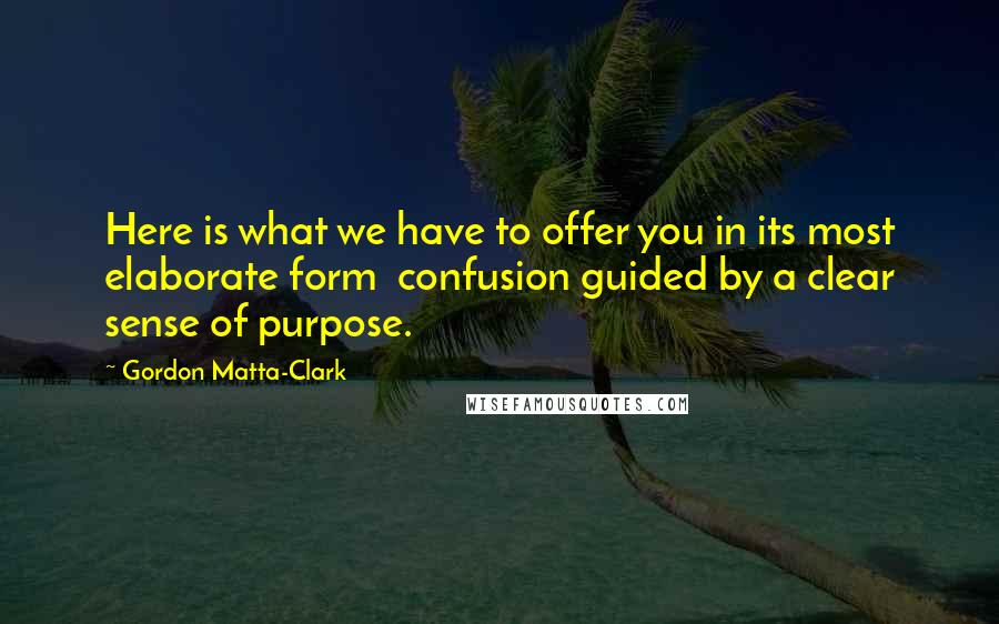 Gordon Matta-Clark Quotes: Here is what we have to offer you in its most elaborate form  confusion guided by a clear sense of purpose.