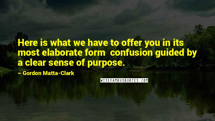 Gordon Matta-Clark Quotes: Here is what we have to offer you in its most elaborate form  confusion guided by a clear sense of purpose.