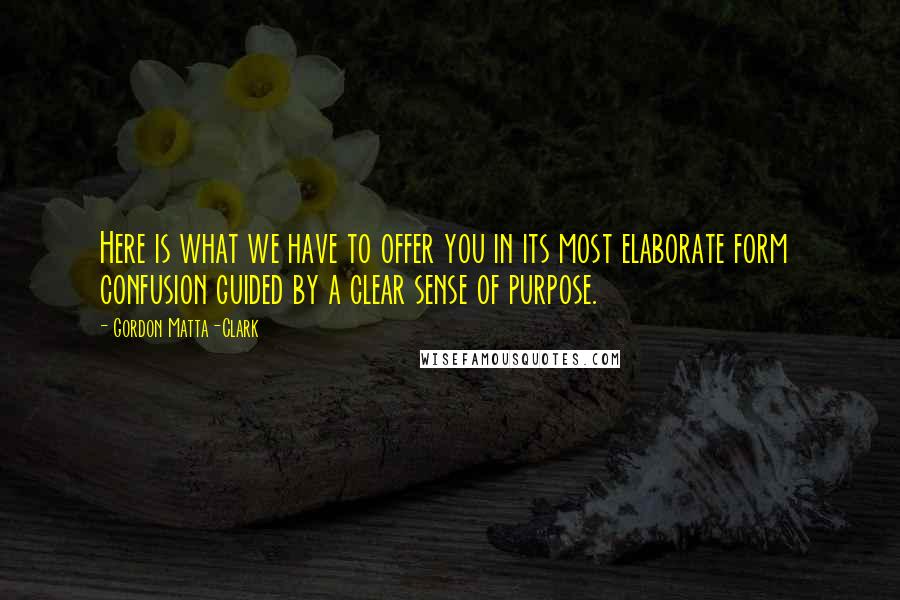 Gordon Matta-Clark Quotes: Here is what we have to offer you in its most elaborate form  confusion guided by a clear sense of purpose.