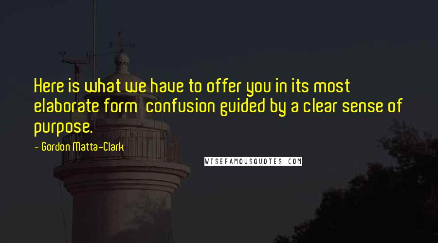 Gordon Matta-Clark Quotes: Here is what we have to offer you in its most elaborate form  confusion guided by a clear sense of purpose.