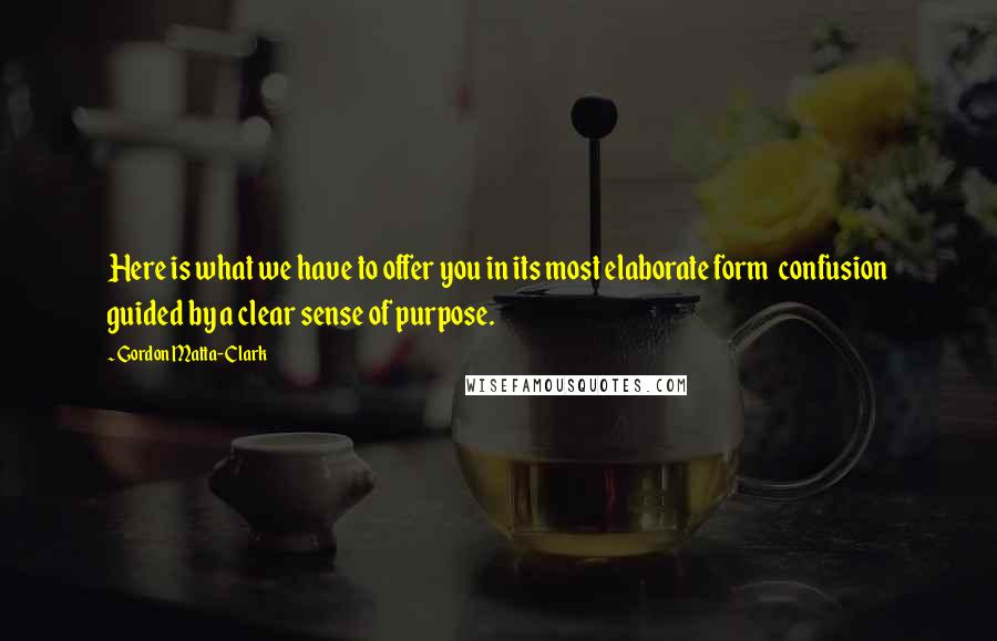 Gordon Matta-Clark Quotes: Here is what we have to offer you in its most elaborate form  confusion guided by a clear sense of purpose.