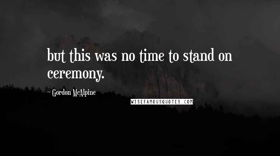 Gordon McAlpine Quotes: but this was no time to stand on ceremony.