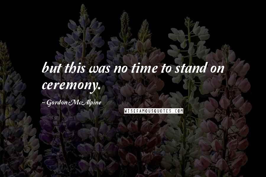 Gordon McAlpine Quotes: but this was no time to stand on ceremony.