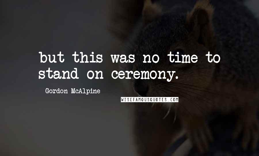 Gordon McAlpine Quotes: but this was no time to stand on ceremony.
