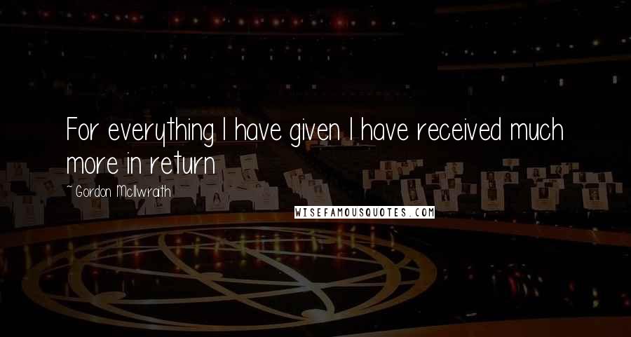 Gordon McIlwraith Quotes: For everything I have given I have received much more in return