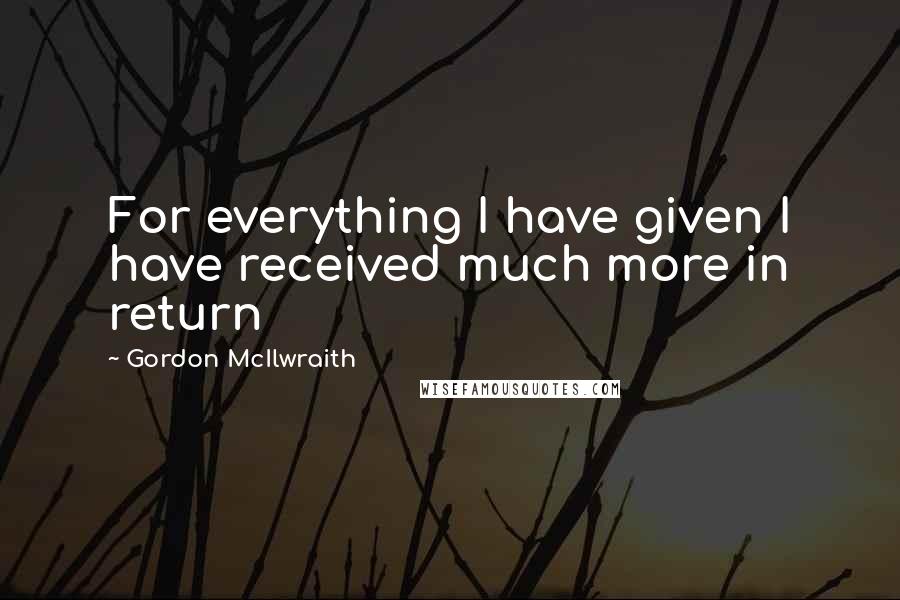 Gordon McIlwraith Quotes: For everything I have given I have received much more in return