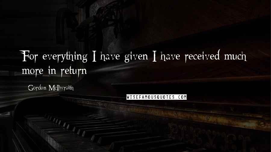 Gordon McIlwraith Quotes: For everything I have given I have received much more in return