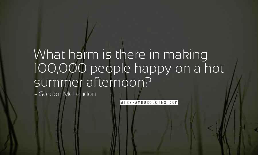 Gordon McLendon Quotes: What harm is there in making 100,000 people happy on a hot summer afternoon?