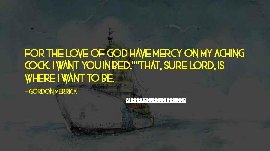 Gordon Merrick Quotes: For the love of God have mercy on my aching cock. I want you in bed.""That, sure lord, is where I want to be.