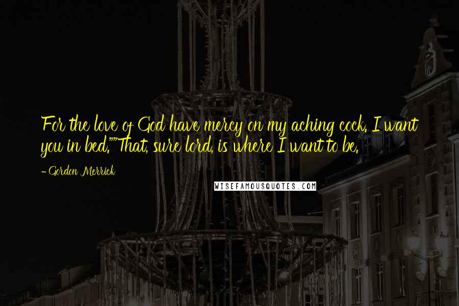 Gordon Merrick Quotes: For the love of God have mercy on my aching cock. I want you in bed.""That, sure lord, is where I want to be.