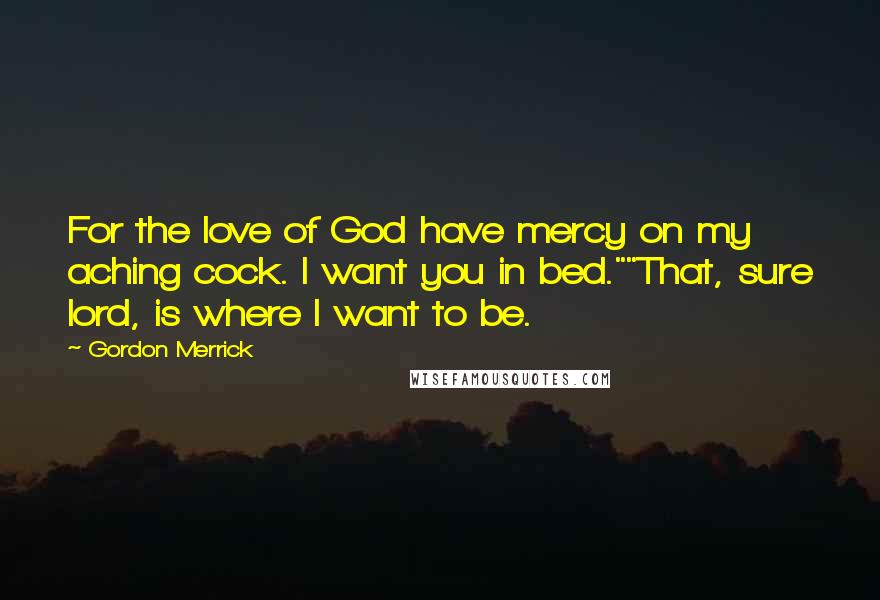 Gordon Merrick Quotes: For the love of God have mercy on my aching cock. I want you in bed.""That, sure lord, is where I want to be.