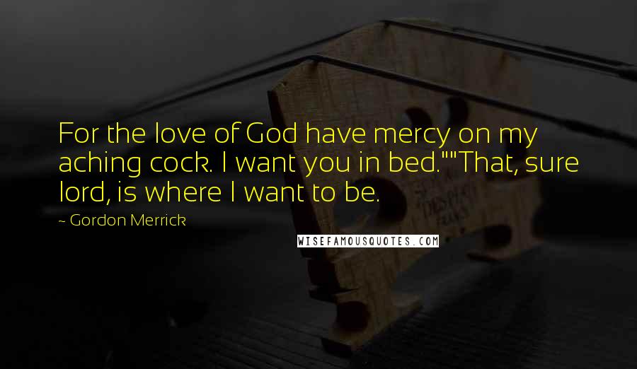 Gordon Merrick Quotes: For the love of God have mercy on my aching cock. I want you in bed.""That, sure lord, is where I want to be.